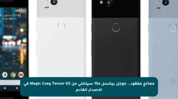 معالج مفقود.. جوجل بيكسل 10a سيتخلى عن Tensor G5 وMagic Cue في الإصدار القادم